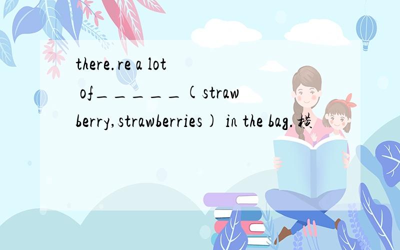 there.re a lot of_____(strawberry,strawberries) in the bag.横