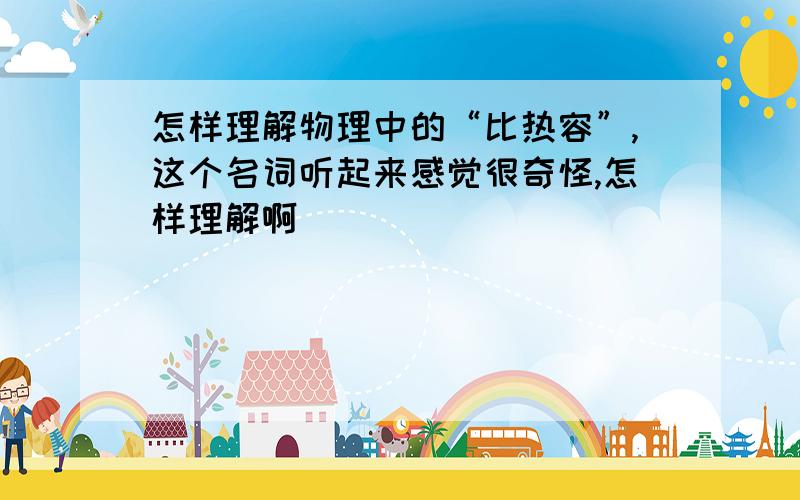 怎样理解物理中的“比热容”,这个名词听起来感觉很奇怪,怎样理解啊