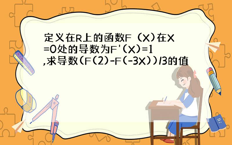 定义在R上的函数F（X)在X=0处的导数为F'(X)=1,求导数(F(2)-F(-3X))/3的值