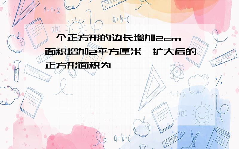 一个正方形的边长增加2cm,面积增加2平方厘米,扩大后的正方形面积为