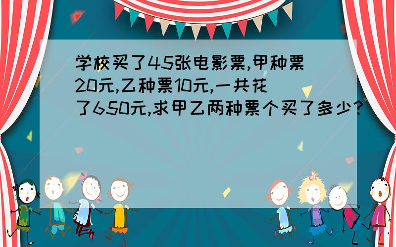 学校买了45张电影票,甲种票20元,乙种票10元,一共花了650元,求甲乙两种票个买了多少?