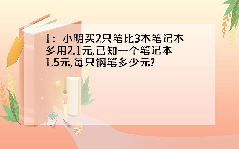 1：小明买2只笔比3本笔记本多用2.1元,已知一个笔记本1.5元,每只钢笔多少元?