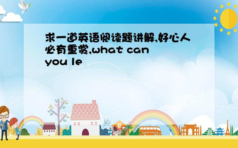 求一道英语阅读题讲解,好心人必有重赏,what can you le