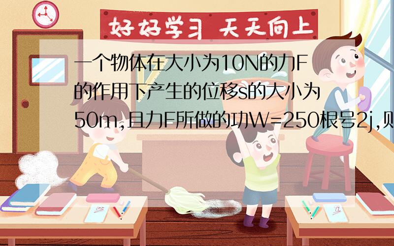 一个物体在大小为10N的力F的作用下产生的位移s的大小为50m,且力F所做的功W=250根号2j,则F与s的夹角为什么是