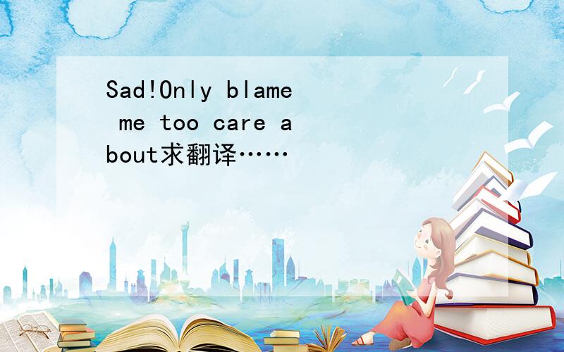 Sad!Only blame me too care about求翻译……