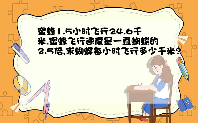 蜜蜂1.5小时飞行24.6千米,蜜蜂飞行速度是一直蝴蝶的2.5倍,求蝴蝶每小时飞行多少千米?