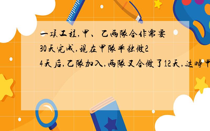 一项工程,甲、乙两队合作需要30天完成,现在甲队单独做24天后,乙队加入,两队又合做了12天,这时甲队调走,乙队继续做1