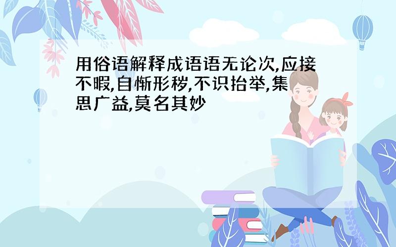 用俗语解释成语语无论次,应接不暇,自惭形秽,不识抬举,集思广益,莫名其妙