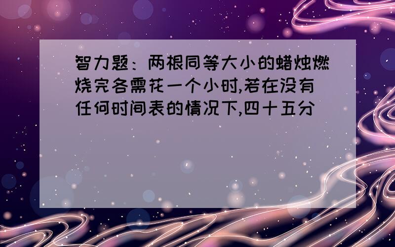 智力题：两根同等大小的蜡烛燃烧完各需花一个小时,若在没有任何时间表的情况下,四十五分