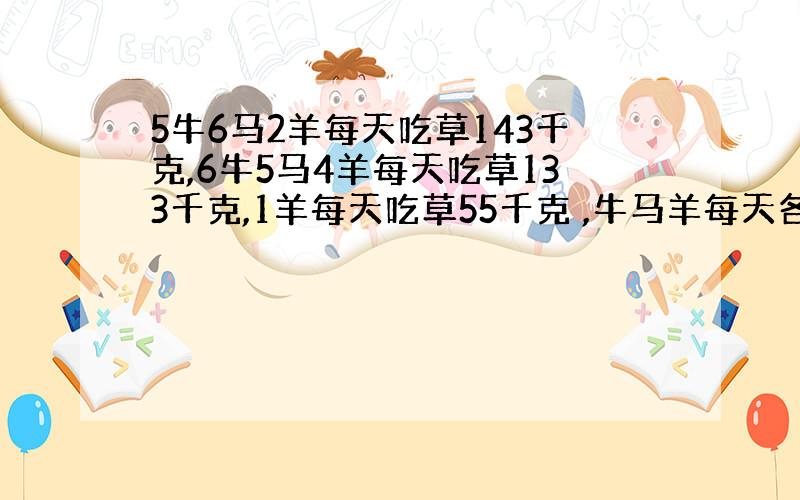 5牛6马2羊每天吃草143千克,6牛5马4羊每天吃草133千克,1羊每天吃草55千克 ,牛马羊每天各吃几千克