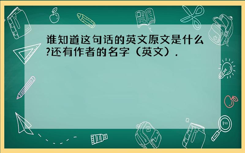 谁知道这句话的英文原文是什么?还有作者的名字（英文）.