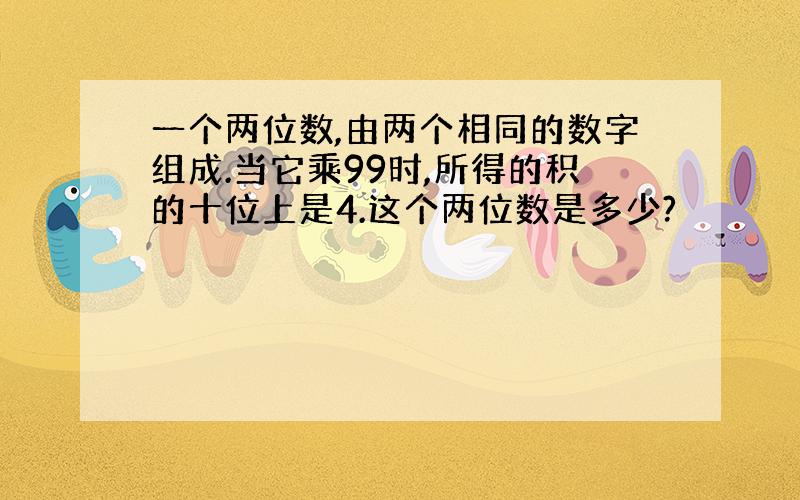 一个两位数,由两个相同的数字组成.当它乘99时,所得的积的十位上是4.这个两位数是多少?