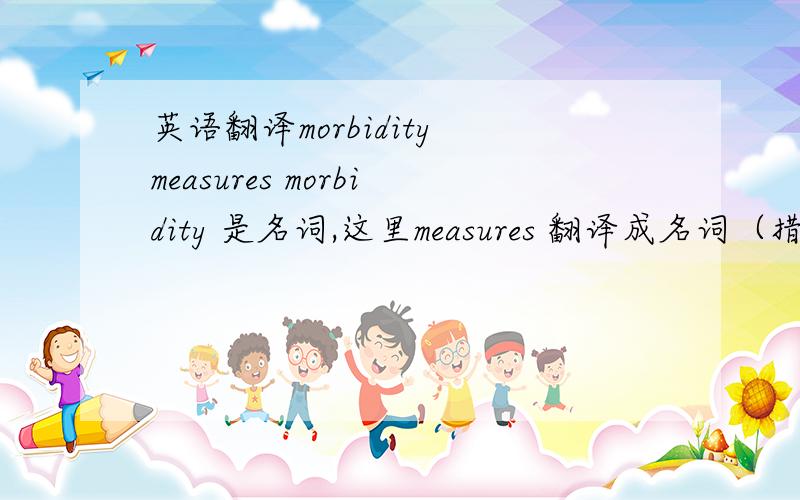 英语翻译morbidity measures morbidity 是名词,这里measures 翻译成名词（措施）还是动