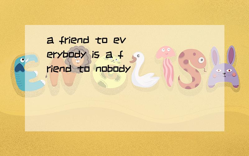 a friend to everybody is a friend to nobody