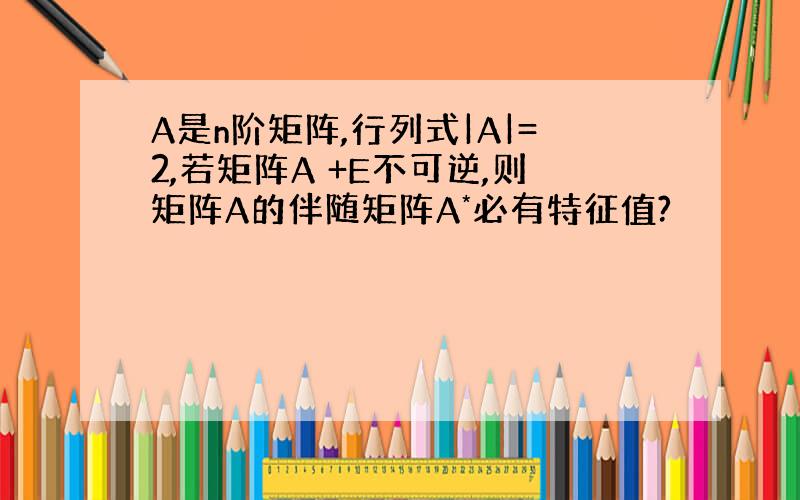 A是n阶矩阵,行列式|A|=2,若矩阵A +E不可逆,则矩阵A的伴随矩阵A*必有特征值?