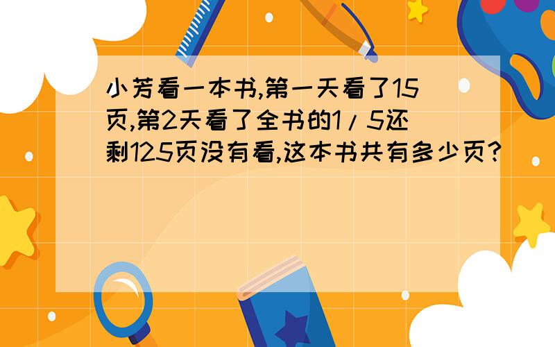 小芳看一本书,第一天看了15页,第2天看了全书的1/5还剩125页没有看,这本书共有多少页?