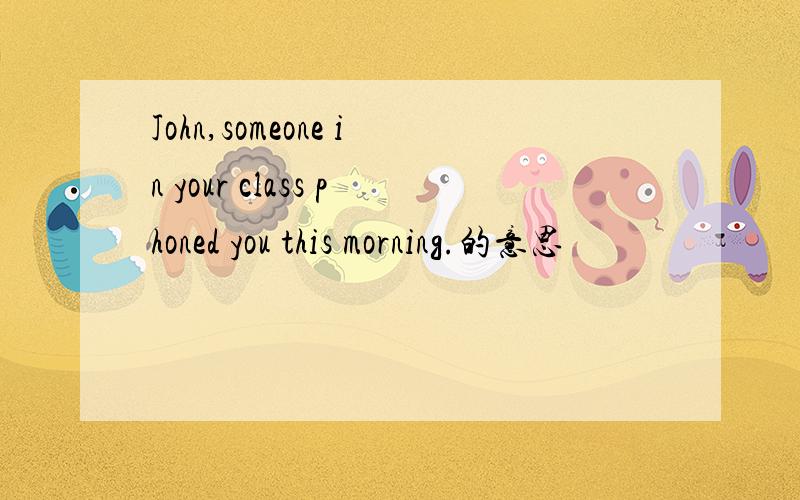 John,someone in your class phoned you this morning.的意思