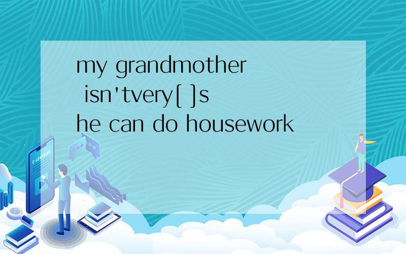 my grandmother isn'tvery[ ]she can do housework