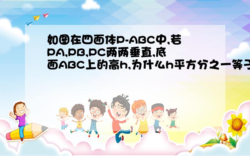 如图在四面体P-ABC中,若PA,PB,PC两两垂直,底面ABC上的高h,为什么h平方分之一等于PA平方分之一+PB平方