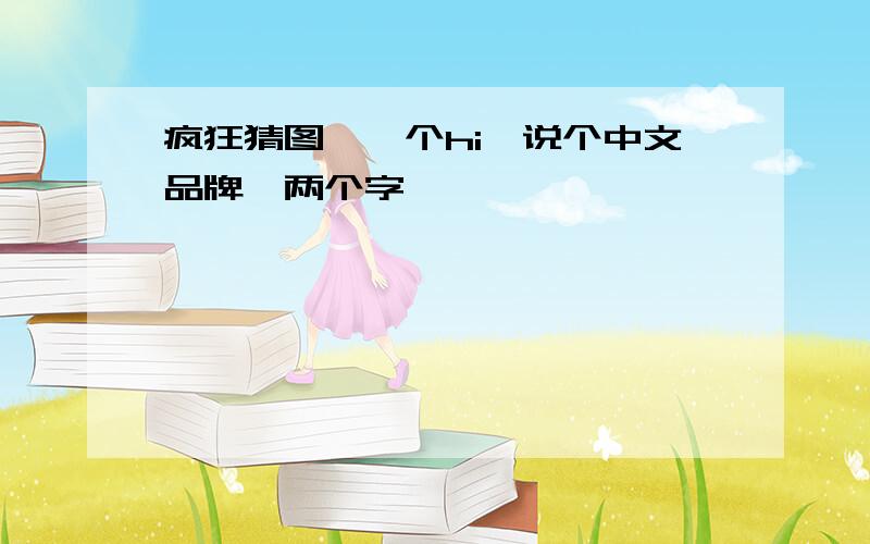 疯狂猜图,一个hi　说个中文品牌,两个字,