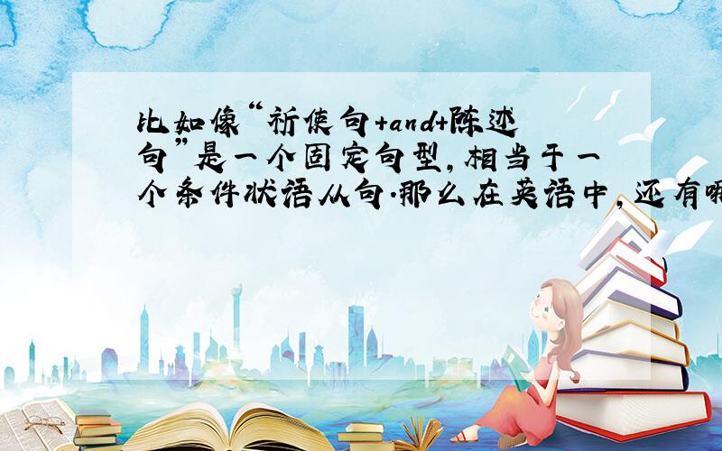 比如像“祈使句+and+陈述句”是一个固定句型,相当于一个条件状语从句.那么在英语中,还有哪些关于祈使句的固定句型,他们