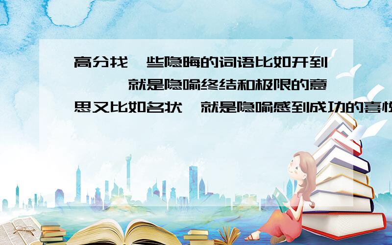 高分找一些隐晦的词语比如开到荼蘼,就是隐喻终结和极限的意思又比如名状,就是隐喻感到成功的喜悦的意思.