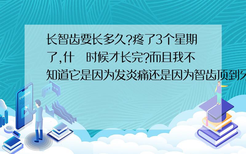 长智齿要长多久?疼了3个星期了,什麼时候才长完?而且我不知道它是因为发炎痛还是因为智齿顶到牙肉痛