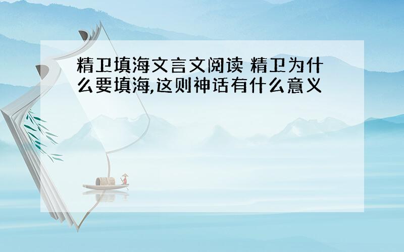 精卫填海文言文阅读 精卫为什么要填海,这则神话有什么意义