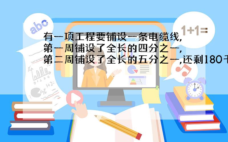 有一项工程要铺设一条电缆线,第一周铺设了全长的四分之一,第二周铺设了全长的五分之一,还剩180千米没有铺,这条电缆线全长