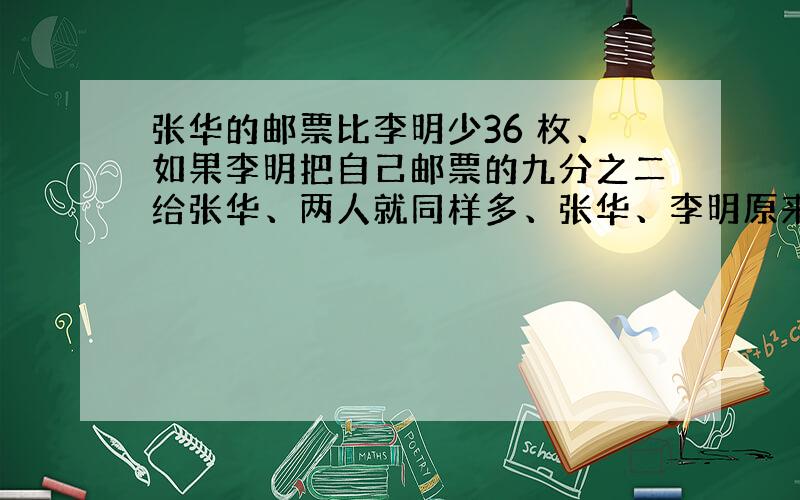 张华的邮票比李明少36 枚、如果李明把自己邮票的九分之二给张华、两人就同样多、张华、李明原来各有