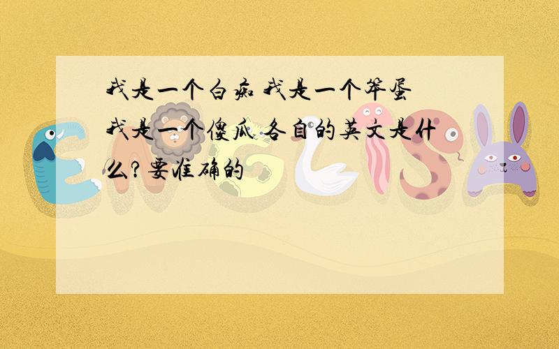 我是一个白痴 我是一个笨蛋 我是一个傻瓜 各自的英文是什么?要准确的