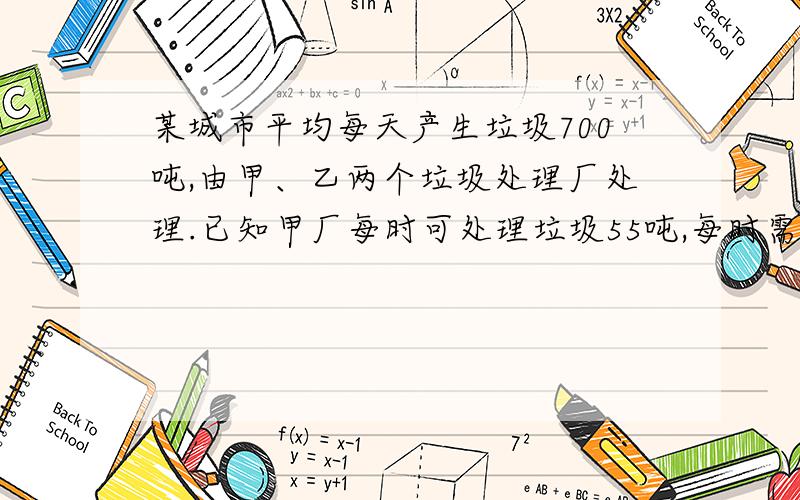 某城市平均每天产生垃圾700吨,由甲、乙两个垃圾处理厂处理.已知甲厂每时可处理垃圾55吨,每时需费用550元；乙厂每时可