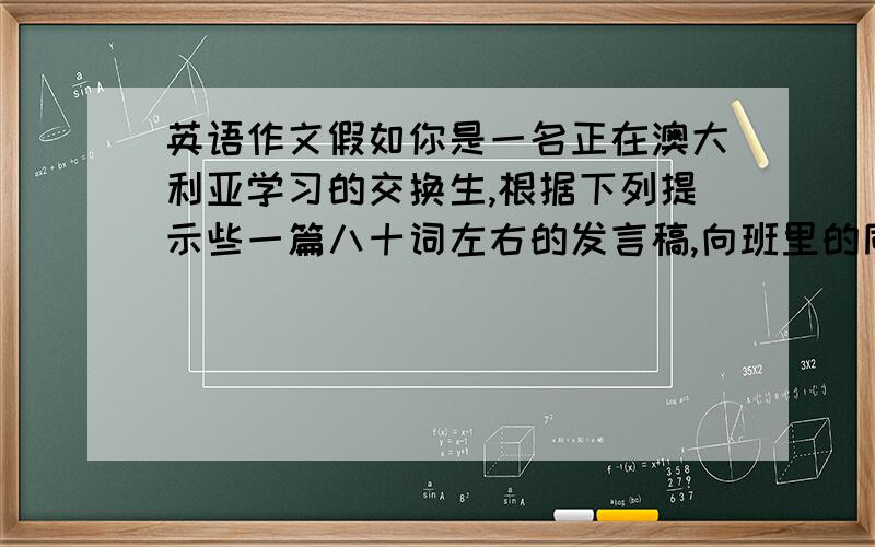 英语作文假如你是一名正在澳大利亚学习的交换生,根据下列提示些一篇八十词左右的发言稿,向班里的同学介绍自己的母语、汉语1.