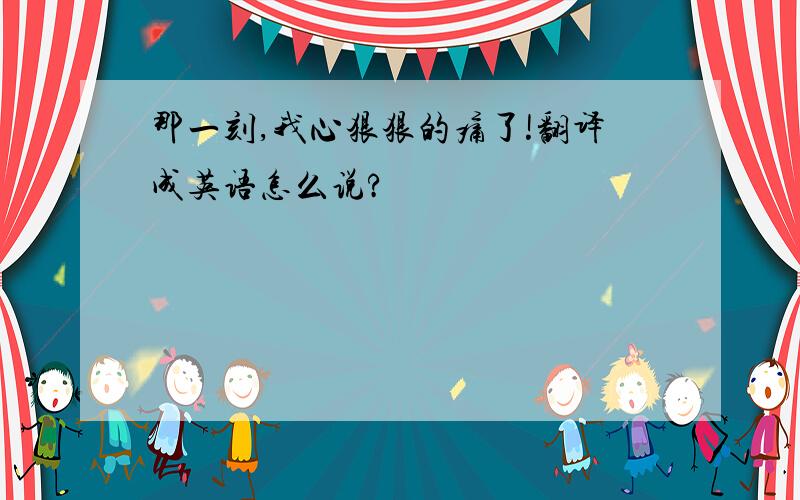 那一刻,我心狠狠的痛了!翻译成英语怎么说?