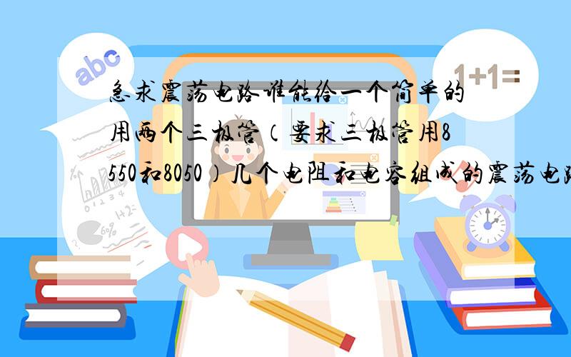 急求震荡电路谁能给一个简单的用两个三极管（要求三极管用8550和8050）几个电阻和电容组成的震荡电路?10HZ左右,输