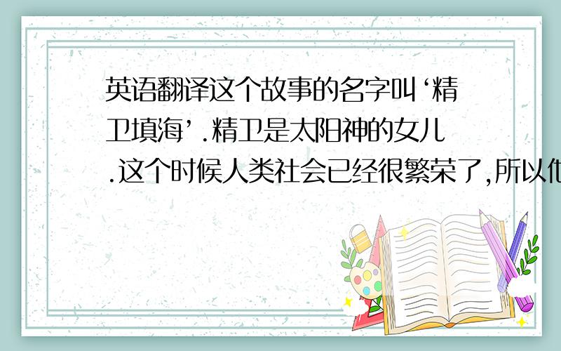 英语翻译这个故事的名字叫‘精卫填海’.精卫是太阳神的女儿.这个时候人类社会已经很繁荣了,所以他们的衣服也很华丽.因为精卫