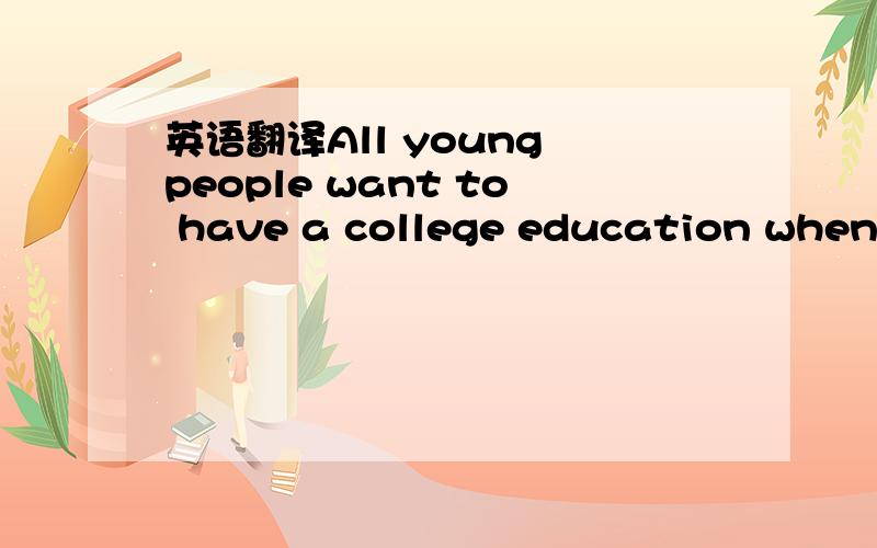 英语翻译All young people want to have a college education when t