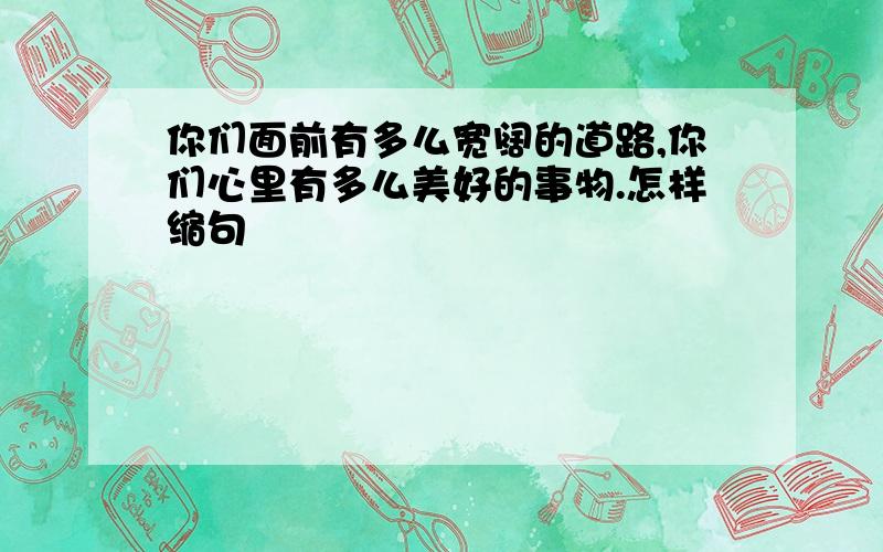 你们面前有多么宽阔的道路,你们心里有多么美好的事物.怎样缩句