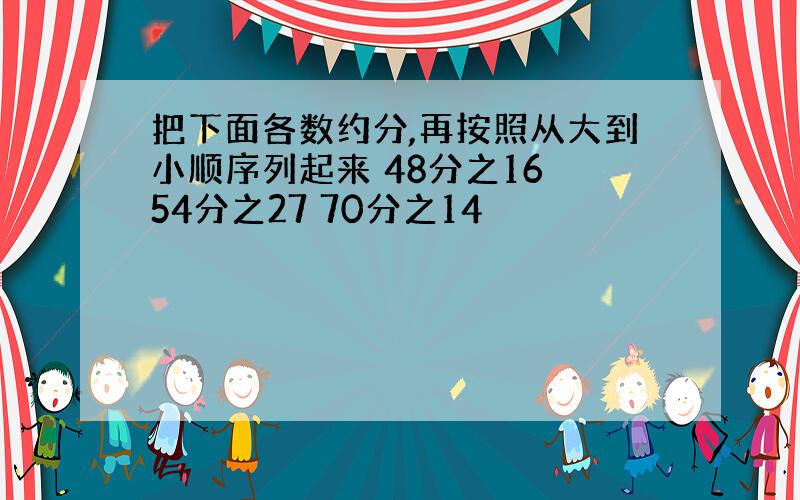 把下面各数约分,再按照从大到小顺序列起来 48分之16 54分之27 70分之14