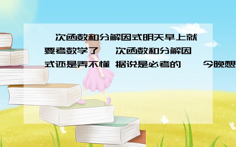 一次函数和分解因式明天早上就要考数学了 一次函数和分解因式还是弄不懂 据说是必考的……今晚想临时抱佛脚 还有二次根式的加