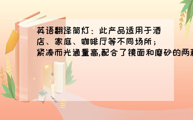 英语翻译筒灯：此产品适用于酒店、家庭、咖啡厅等不同场所；紧凑而光通量高,配合了镜面和磨砂的两种反射板.带来闪烁感的镜面反