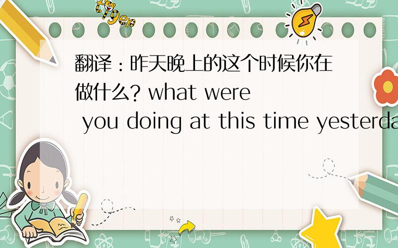 翻译：昨天晚上的这个时候你在做什么? what were you doing at this time yesterda