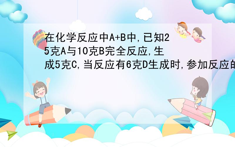 在化学反应中A+B中,已知25克A与10克B完全反应,生成5克C,当反应有6克D生成时,参加反应的A的质量是多少