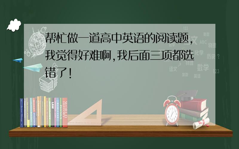 帮忙做一道高中英语的阅读题,我觉得好难啊,我后面三项都选错了!