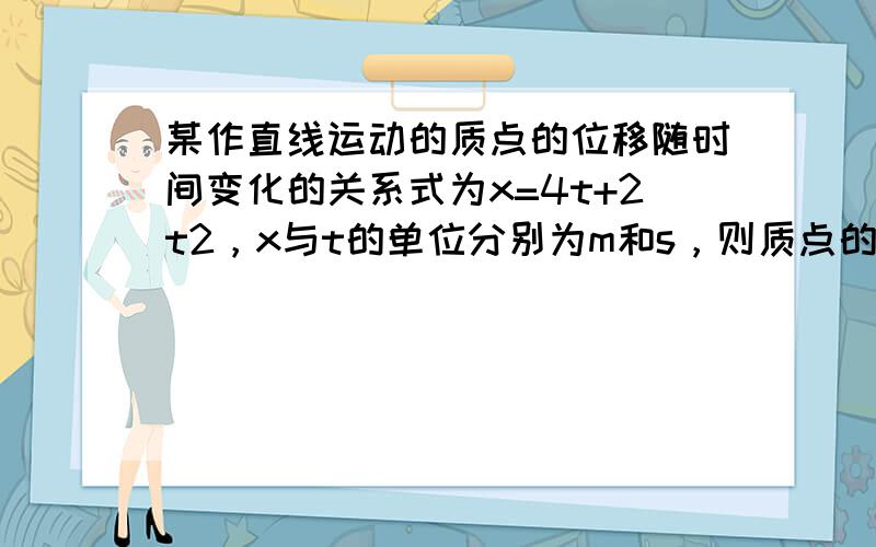 某作直线运动的质点的位移随时间变化的关系式为x=4t+2t2，x与t的单位分别为m和s，则质点的初速度和加速度分别（