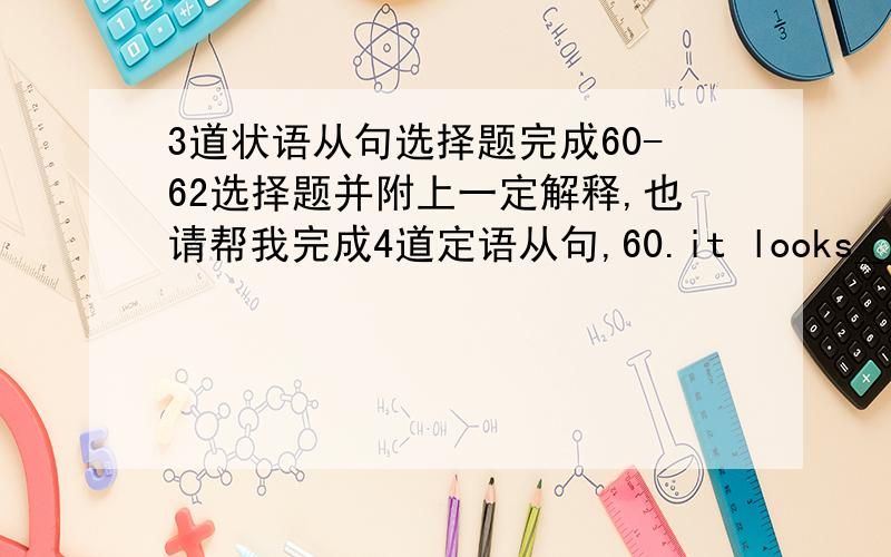 3道状语从句选择题完成60-62选择题并附上一定解释,也请帮我完成4道定语从句,60.it looks__ it's g