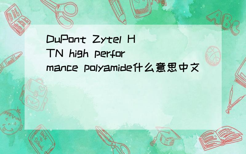 DuPont Zytel HTN high performance polyamide什么意思中文