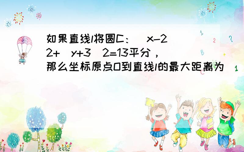 如果直线l将圆C：（x-2）2+（y+3）2=13平分，那么坐标原点O到直线l的最大距离为___．