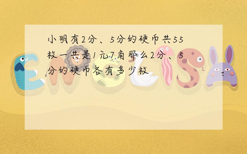 小明有2分、5分的硬币共55枚一共是1元7角那么2分、5分的硬币各有多少枚