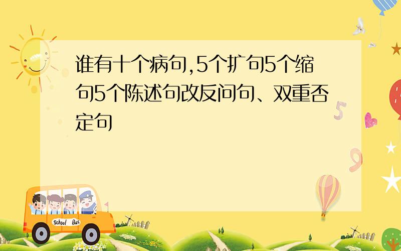 谁有十个病句,5个扩句5个缩句5个陈述句改反问句、双重否定句